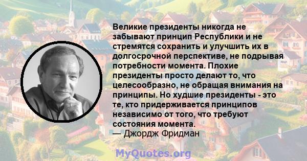 Великие президенты никогда не забывают принцип Республики и не стремятся сохранить и улучшить их в долгосрочной перспективе, не подрывая потребности момента. Плохие президенты просто делают то, что целесообразно, не