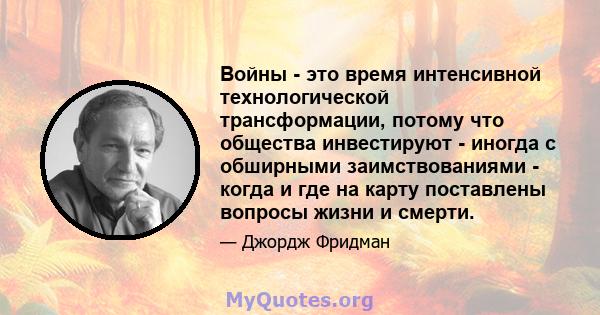 Войны - это время интенсивной технологической трансформации, потому что общества инвестируют - иногда с обширными заимствованиями - когда и где на карту поставлены вопросы жизни и смерти.