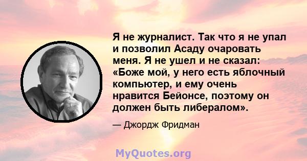 Я не журналист. Так что я не упал и позволил Асаду очаровать меня. Я не ушел и не сказал: «Боже мой, у него есть яблочный компьютер, и ему очень нравится Бейонсе, поэтому он должен быть либералом».