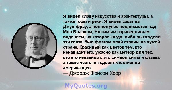 Я видел славу искусства и архитектуры, а также горы и реки; Я видел закат на Джунгфрау, а полнолуние поднимается над Мон Бланком; Но самым справедливым видением, на которое когда -либо выглядели эти глаза, был флагом