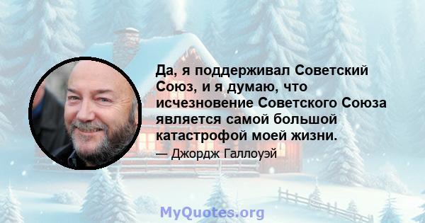 Да, я поддерживал Советский Союз, и я думаю, что исчезновение Советского Союза является самой большой катастрофой моей жизни.