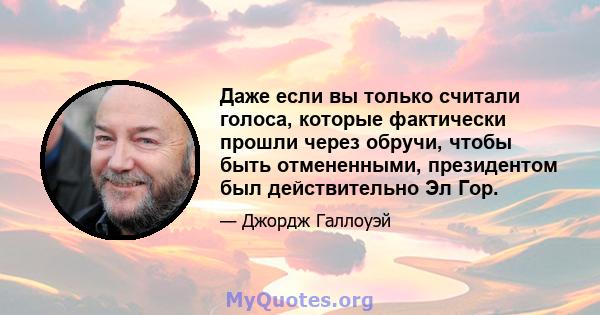 Даже если вы только считали голоса, которые фактически прошли через обручи, чтобы быть отмененными, президентом был действительно Эл Гор.