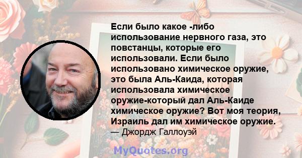 Если было какое -либо использование нервного газа, это повстанцы, которые его использовали. Если было использовано химическое оружие, это была Аль-Каида, которая использовала химическое оружие-который дал Аль-Каиде