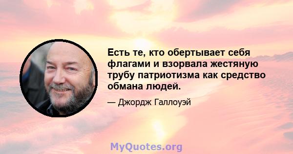 Есть те, кто обертывает себя флагами и взорвала жестяную трубу патриотизма как средство обмана людей.