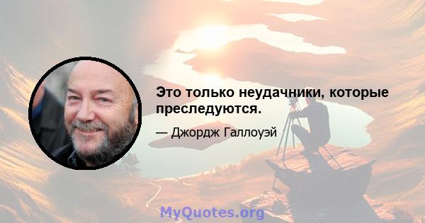 Это только неудачники, которые преследуются.