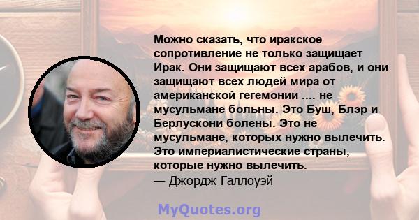 Можно сказать, что иракское сопротивление не только защищает Ирак. Они защищают всех арабов, и они защищают всех людей мира от американской гегемонии .... не мусульмане больны. Это Буш, Блэр и Берлускони болены. Это не