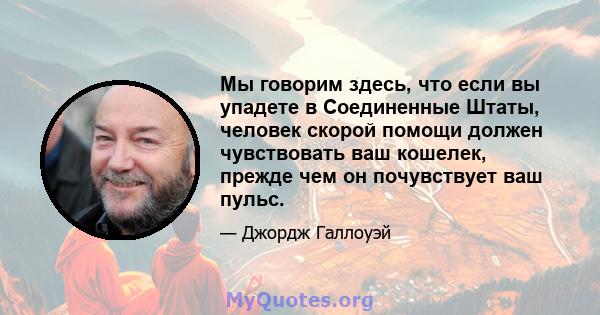 Мы говорим здесь, что если вы упадете в Соединенные Штаты, человек скорой помощи должен чувствовать ваш кошелек, прежде чем он почувствует ваш пульс.