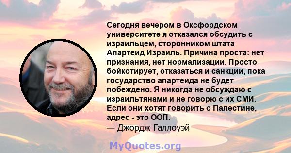 Сегодня вечером в Оксфордском университете я отказался обсудить с израильцем, сторонником штата Апартеид Израиль. Причина проста: нет признания, нет нормализации. Просто бойкотирует, отказаться и санкции, пока