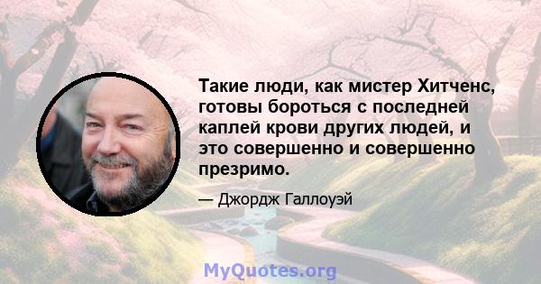 Такие люди, как мистер Хитченс, готовы бороться с последней каплей крови других людей, и это совершенно и совершенно презримо.