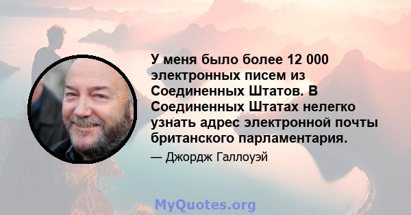 У меня было более 12 000 электронных писем из Соединенных Штатов. В Соединенных Штатах нелегко узнать адрес электронной почты британского парламентария.