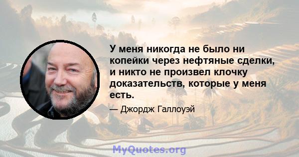 У меня никогда не было ни копейки через нефтяные сделки, и никто не произвел клочку доказательств, которые у меня есть.