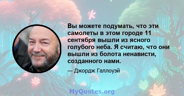 Вы можете подумать, что эти самолеты в этом городе 11 сентября вышли из ясного голубого неба. Я считаю, что они вышли из болота ненависти, созданного нами.