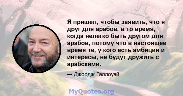 Я пришел, чтобы заявить, что я друг для арабов, в то время, когда нелегко быть другом для арабов, потому что в настоящее время те, у кого есть амбиции и интересы, не будут дружить с арабскими.