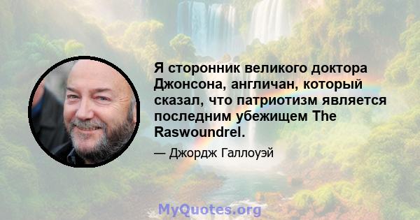 Я сторонник великого доктора Джонсона, англичан, который сказал, что патриотизм является последним убежищем The Raswoundrel.