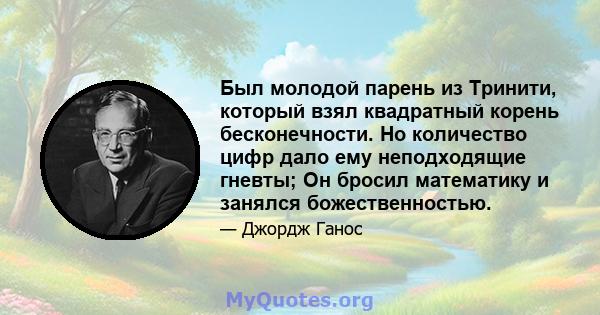 Был молодой парень из Тринити, который взял квадратный корень бесконечности. Но количество цифр дало ему неподходящие гневты; Он бросил математику и занялся божественностью.