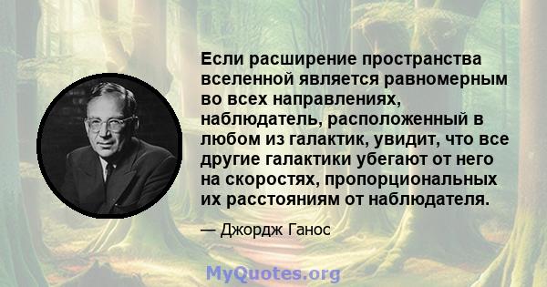 Если расширение пространства вселенной является равномерным во всех направлениях, наблюдатель, расположенный в любом из галактик, увидит, что все другие галактики убегают от него на скоростях, пропорциональных их