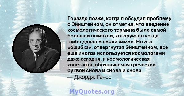 Гораздо позже, когда я обсудил проблему с Эйнштейном, он отметил, что введение космологического термина было самой большой ошибкой, которую он когда -либо делал в своей жизни. Но эта «ошибка», отвергнутая Эйнштейном,