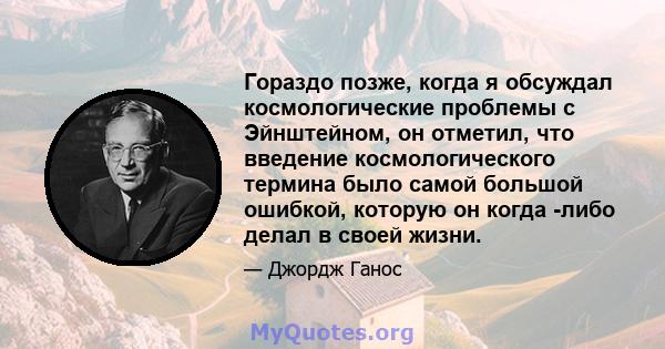 Гораздо позже, когда я обсуждал космологические проблемы с Эйнштейном, он отметил, что введение космологического термина было самой большой ошибкой, которую он когда -либо делал в своей жизни.