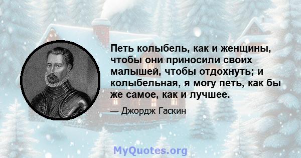 Петь колыбель, как и женщины, чтобы они приносили своих малышей, чтобы отдохнуть; и колыбельная, я могу петь, как бы же самое, как и лучшее.