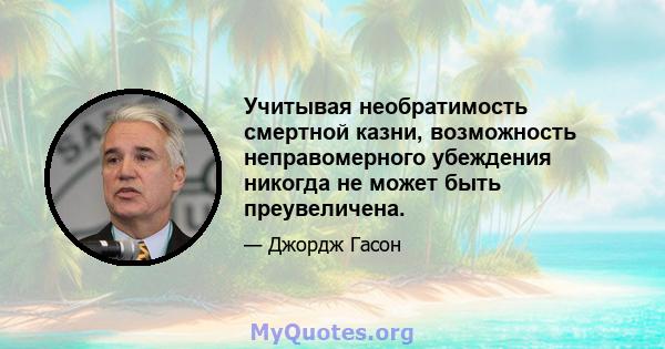 Учитывая необратимость смертной казни, возможность неправомерного убеждения никогда не может быть преувеличена.