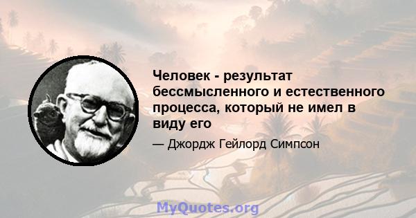 Человек - результат бессмысленного и естественного процесса, который не имел в виду его