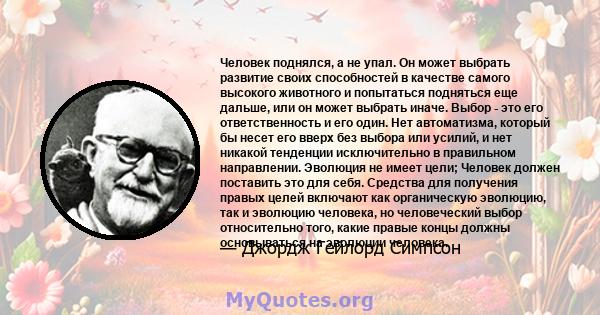 Человек поднялся, а не упал. Он может выбрать развитие своих способностей в качестве самого высокого животного и попытаться подняться еще дальше, или он может выбрать иначе. Выбор - это его ответственность и его один.