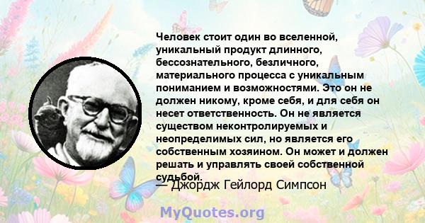 Человек стоит один во вселенной, уникальный продукт длинного, бессознательного, безличного, материального процесса с уникальным пониманием и возможностями. Это он не должен никому, кроме себя, и для себя он несет