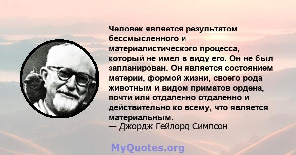 Человек является результатом бессмысленного и материалистического процесса, который не имел в виду его. Он не был запланирован. Он является состоянием материи, формой жизни, своего рода животным и видом приматов ордена, 