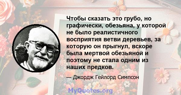 Чтобы сказать это грубо, но графически, обезьяна, у которой не было реалистичного восприятия ветви деревьев, за которую он прыгнул, вскоре была мертвой обезьяной и поэтому не стала одним из наших предков.