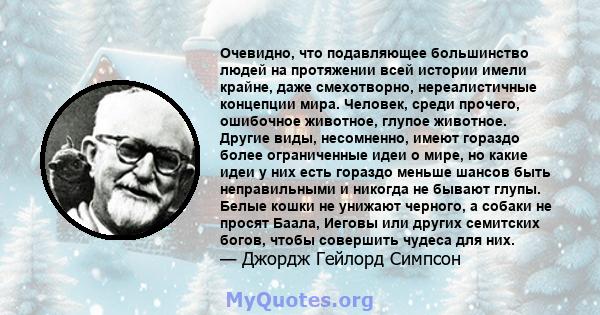 Очевидно, что подавляющее большинство людей на протяжении всей истории имели крайне, даже смехотворно, нереалистичные концепции мира. Человек, среди прочего, ошибочное животное, глупое животное. Другие виды, несомненно, 