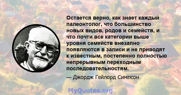 Остается верно, как знает каждый палеонтолог, что большинство новых видов, родов и семейств, и что почти все категории выше уровня семейств внезапно появляются в записи и не приводят к известным, постепенно полностью