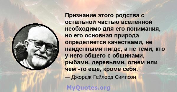 Признание этого родства с остальной частью вселенной необходимо для его понимания, но его основная природа определяется качествами, не найденными нигде, а не теми, кто у него общего с общинами, рыбами, деревьями, огнем