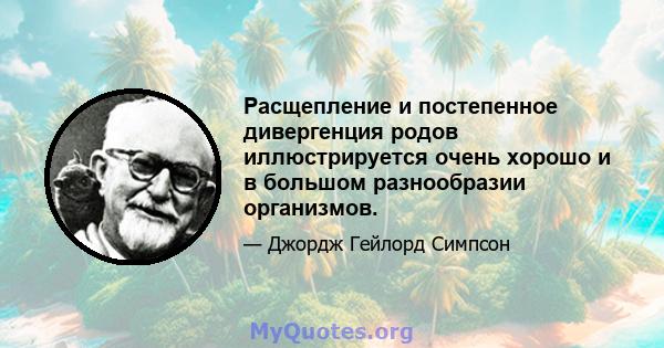 Расщепление и постепенное дивергенция родов иллюстрируется очень хорошо и в большом разнообразии организмов.