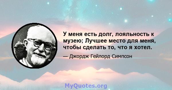 У меня есть долг, лояльность к музею; Лучшее место для меня, чтобы сделать то, что я хотел.