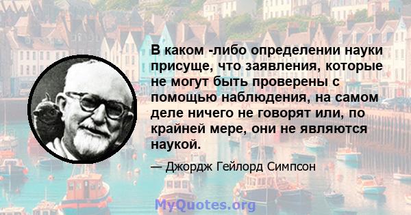 В каком -либо определении науки присуще, что заявления, которые не могут быть проверены с помощью наблюдения, на самом деле ничего не говорят или, по крайней мере, они не являются наукой.