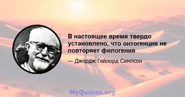 В настоящее время твердо установлено, что онтогенция не повторяет филогения