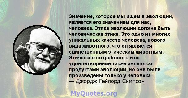 Значение, которое мы ищем в эволюции, является его значением для нас, человека. Этика эволюции должна быть человеческая этика. Это одно из многих уникальных качеств человека, нового вида животного, что он является