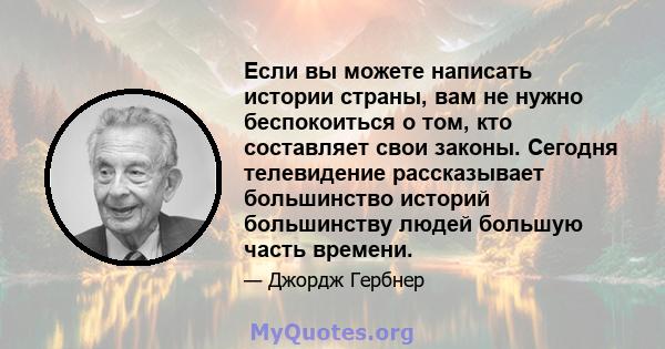 Если вы можете написать истории страны, вам не нужно беспокоиться о том, кто составляет свои законы. Сегодня телевидение рассказывает большинство историй большинству людей большую часть времени.