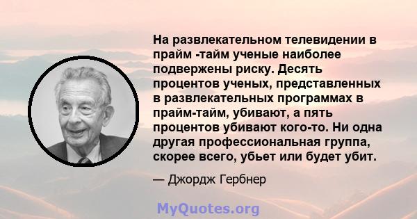 На развлекательном телевидении в прайм -тайм ученые наиболее подвержены риску. Десять процентов ученых, представленных в развлекательных программах в прайм-тайм, убивают, а пять процентов убивают кого-то. Ни одна другая 