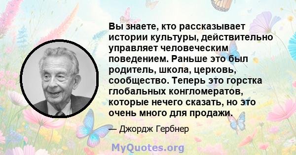 Вы знаете, кто рассказывает истории культуры, действительно управляет человеческим поведением. Раньше это был родитель, школа, церковь, сообщество. Теперь это горстка глобальных конгломератов, которые нечего сказать, но 