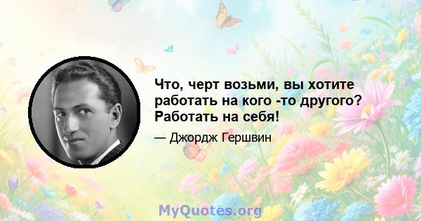 Что, черт возьми, вы хотите работать на кого -то другого? Работать на себя!