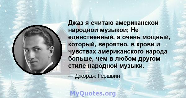 Джаз я считаю американской народной музыкой; Не единственный, а очень мощный, который, вероятно, в крови и чувствах американского народа больше, чем в любом другом стиле народной музыки.