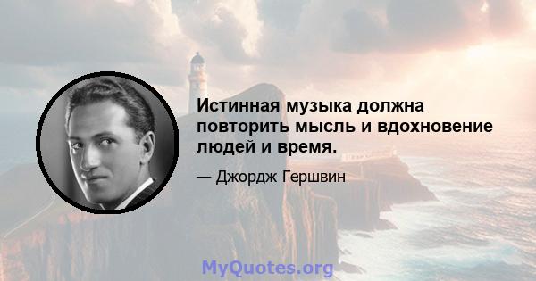 Истинная музыка должна повторить мысль и вдохновение людей и время.