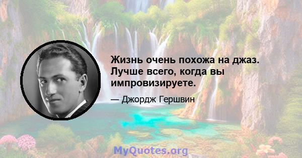 Жизнь очень похожа на джаз. Лучше всего, когда вы импровизируете.