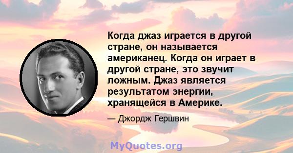 Когда джаз играется в другой стране, он называется американец. Когда он играет в другой стране, это звучит ложным. Джаз является результатом энергии, хранящейся в Америке.