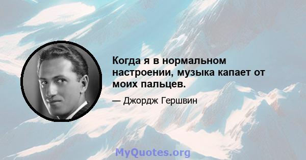 Когда я в нормальном настроении, музыка капает от моих пальцев.