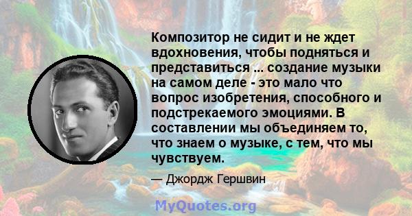 Композитор не сидит и не ждет вдохновения, чтобы подняться и представиться ... создание музыки на самом деле - это мало что вопрос изобретения, способного и подстрекаемого эмоциями. В составлении мы объединяем то, что