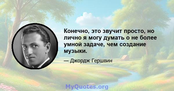 Конечно, это звучит просто, но лично я могу думать о не более умной задаче, чем создание музыки.