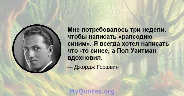 Мне потребовалось три недели, чтобы написать «рапсодию синим». Я всегда хотел написать что -то синее, а Пол Уайтман вдохновил.