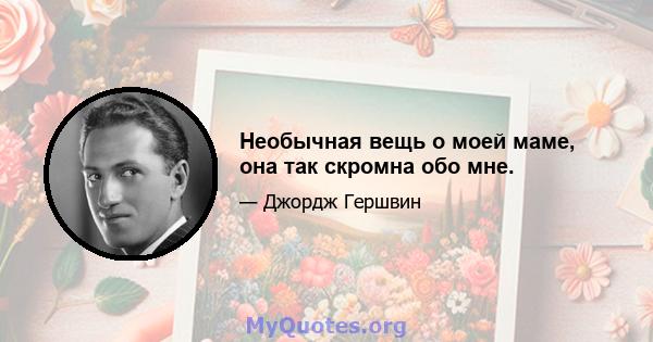 Необычная вещь о моей маме, она так скромна обо мне.